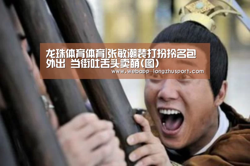 龙珠体育体育|张敏潮装打扮拎名包外出 当街吐舌头卖萌(图)(图3) 龙珠体育体育